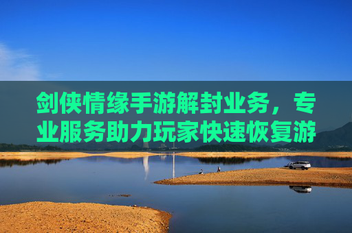 剑侠情缘手游解封业务，专业服务助力玩家快速恢复游戏账号