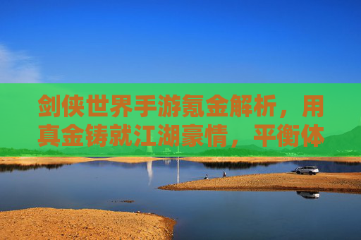 剑侠世界手游氪金解析,用真金铸就江湖豪情,平衡体验与成长,剑侠世界手游氪金解析,用真金铸就江湖豪情,平衡成长体验