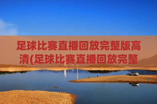 足球比赛直播回放完整版高清(足球比赛直播回放完整版高清下载)