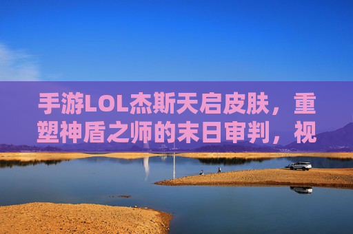 手游LOL杰斯天启皮肤,重塑神盾之师的末日审判,视觉与玩法双重革新