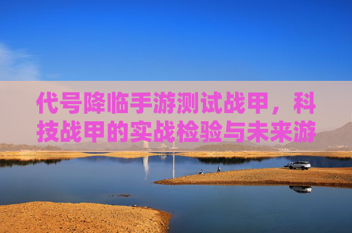 代号降临手游测试战甲，科技战甲的实战检验与未来游戏体验升级，代号降临手游测试战甲，科技战甲的实战检验与未来游戏体验升级