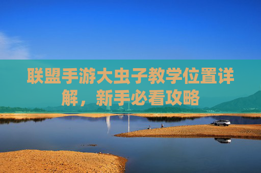 联盟手游大虫子教学位置详解，新手必看攻略