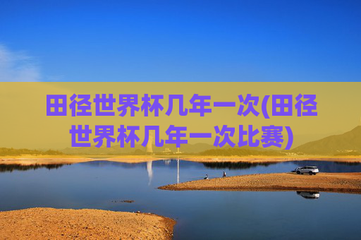 田径世界杯几年一次(田径世界杯几年一次比赛)