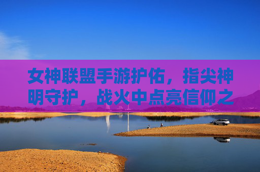 女神联盟手游护佑,指尖神明守护,战火中点亮信仰之光