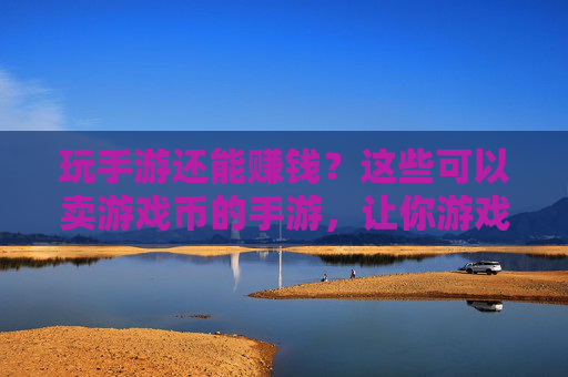 玩手游还能赚钱?这些可以卖游戏币的手游,让你游戏与收益双丰收!玩手游还能赚钱?这些可以卖游戏币的手游,让你游戏与收益双丰收!