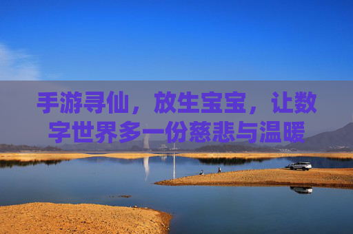 手游寻仙，放生宝宝，让数字世界多一份慈悲与温暖