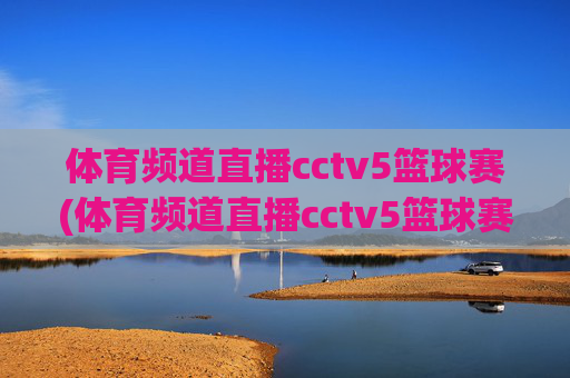 体育频道直播cctv5篮球赛(体育频道直播cctv5篮球赛比赛几点到几点)