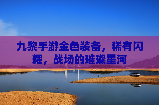 九黎手游金色装备,稀有闪耀,战场的璀璨星河