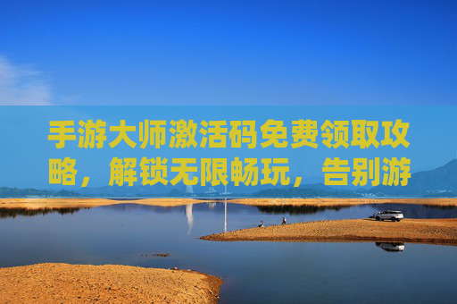 手游大师激活码免费领取攻略，解锁无限畅玩，告别游戏限制！手游大师激活码免费领取攻略，解锁无限畅玩，告别游戏限制！