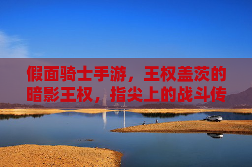 假面骑士手游,王权盖茨的暗影王权,指尖上的战斗传奇,假面骑士手游,王权盖茨暗影王权,指尖上的战斗传奇