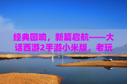 经典回响，新篇启航——大话西游2手游小米版，老玩家重温情怀，新玩家邂逅西游