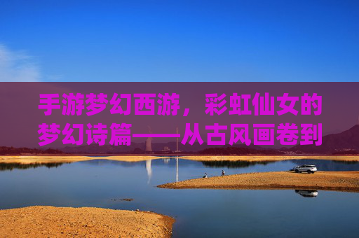 手游梦幻西游，彩虹仙女的梦幻诗篇——从古风画卷到指尖奇缘的唯美旅程