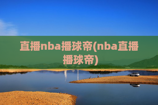 直播nba播球帝(nba直播 播球帝)
