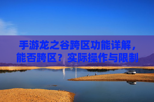 手游龙之谷跨区功能详解,能否跨区?实际操作与限制解析