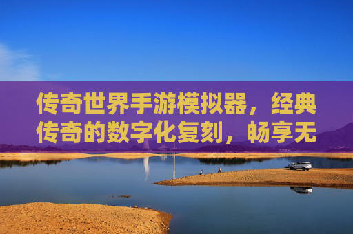 传奇世界手游模拟器，经典传奇的数字化复刻，畅享无限制的传奇新体验