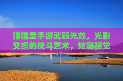 弹弹堂手游武器光效,光影交织的战斗艺术,炫酷视觉盛宴