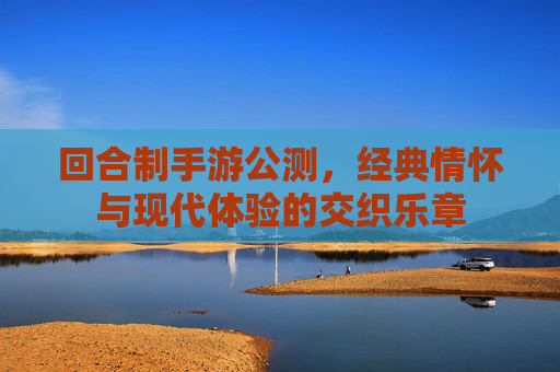 回合制手游公测，经典情怀与现代体验的交织乐章