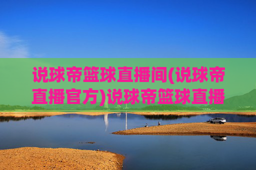 说球帝篮球直播间(说球帝直播官方)说球帝篮球直播间（官方）