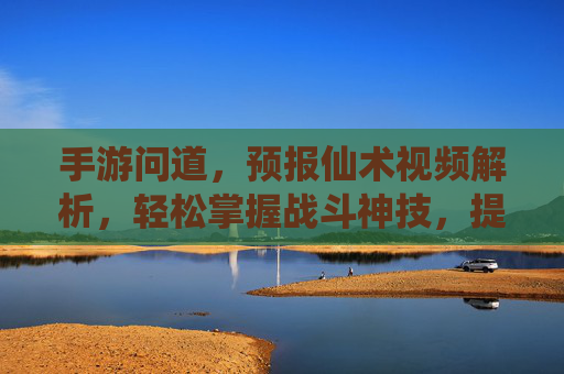 手游问道，预报仙术视频解析，轻松掌握战斗神技，提升游戏体验！