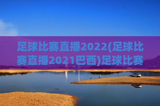 足球比赛直播2022(足球比赛直播2021巴西)足球比赛直播2022(足球比赛直播2021巴西)