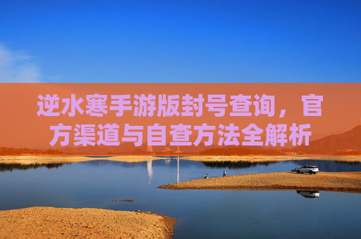 逆水寒手游版封号查询，官方渠道与自查方法全解析
