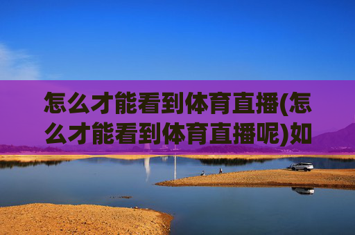 怎么才能看到体育直播(怎么才能看到体育直播呢)如何才能看到体育直播，体育直播观看方法详解