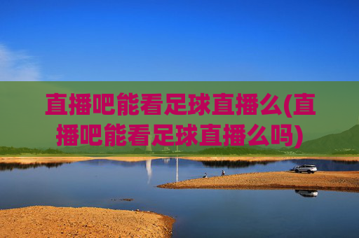 直播吧能看足球直播么(直播吧能看足球直播么吗)