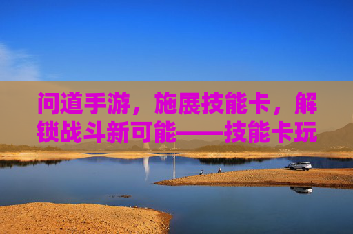 问道手游，施展技能卡，解锁战斗新可能——技能卡玩法深度解析