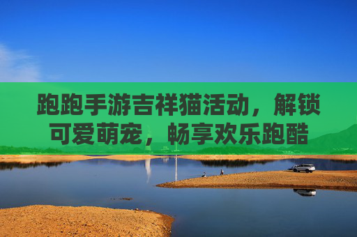 跑跑手游吉祥猫活动,解锁可爱萌宠,畅享欢乐跑酷