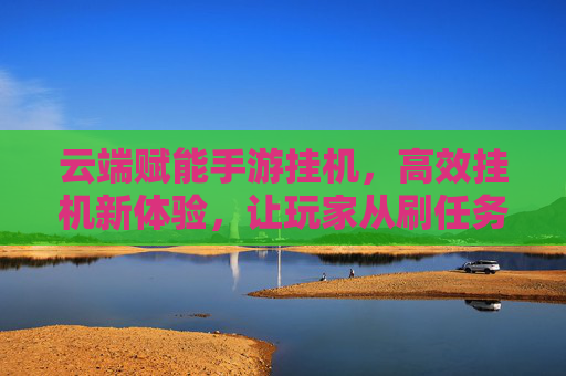 云端赋能手游挂机，高效挂机新体验，让玩家从刷任务到享受游戏的蜕变，云端赋能手游挂机，高效挂机新体验，让玩家从刷任务到享受游戏的蜕变