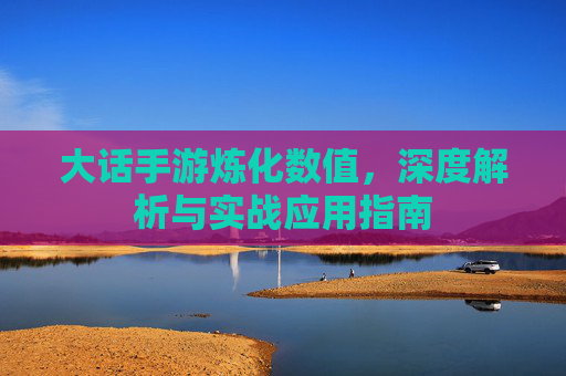 大话手游炼化数值，深度解析与实战应用指南