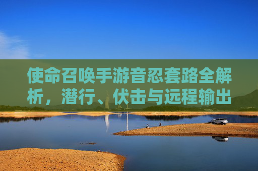使命召唤手游音忍套路全解析，潜行、伏击与远程输出的致命组合
