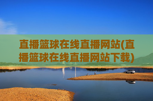 直播篮球在线直播网站(直播篮球在线直播网站下载)直播篮球在线直播网站，官方下载与直播观看平台