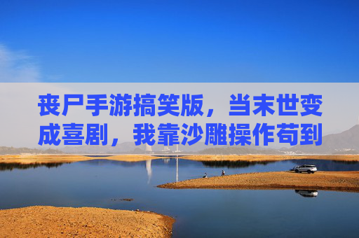 丧尸手游搞笑版，当末世变成喜剧，我靠沙雕操作苟到最后