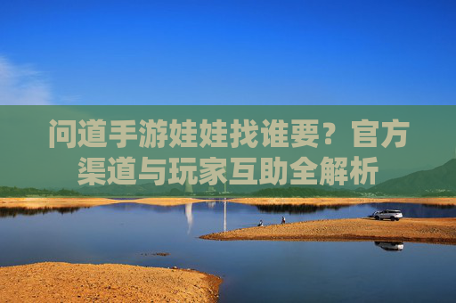 问道手游娃娃找谁要?官方渠道与玩家互助全解析