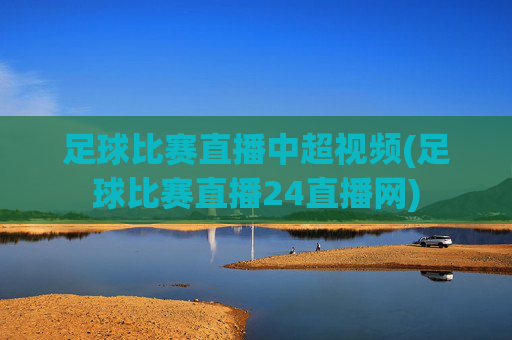 足球比赛直播中超视频(足球比赛直播24直播网)