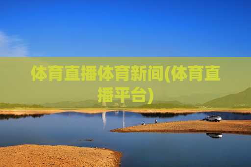 体育直播体育新间(体育直播平台)