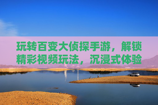 玩转百变大侦探手游,解锁精彩视频玩法,沉浸式体验侦探乐趣
