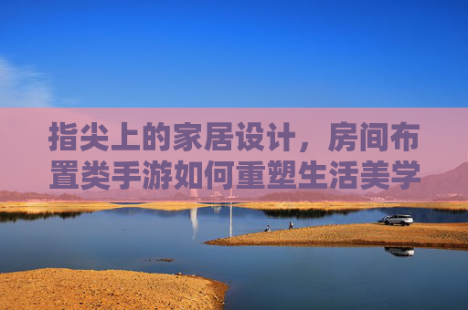 指尖上的家居设计，房间布置类手游如何重塑生活美学，指尖上的家居设计，房间布置类手游如何重塑生活美学