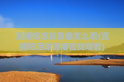 直播吧足球直播怎么看(直播吧足球直播在线观看)