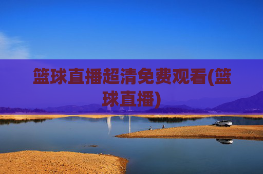篮球直播超清免费观看(篮球直播)