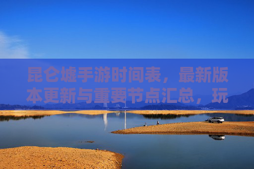 昆仑墟手游时间表，最新版本更新与重要节点汇总，玩家必看！昆仑墟手游时间表，最新版本更新与重要节点汇总，玩家必看！