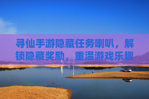 寻仙手游隐藏任务喇叭,解锁隐藏奖励,重温游戏乐趣
