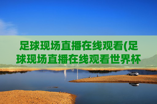 足球现场直播在线观看(足球现场直播在线观看世界杯)