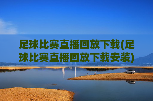 足球比赛直播回放下载(足球比赛直播回放下载安装)