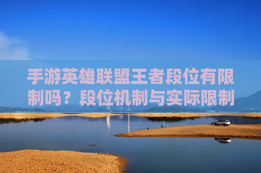 手游英雄联盟王者段位有限制吗？段位机制与实际限制解析