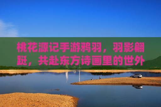 桃花源记手游鸦羽，羽影翩跹，共赴东方诗画里的世外桃源