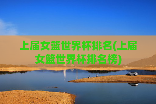上届女篮世界杯排名(上届女篮世界杯排名榜)