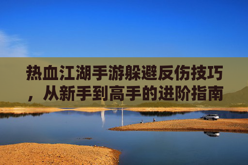 热血江湖手游躲避反伤技巧,从新手到高手的进阶指南,轻松掌握反伤机制,提升战斗体验