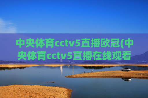 中央体育cctv5直播欧冠(中央体育cctv5直播在线观看)